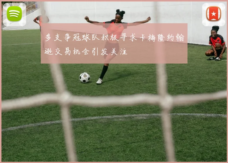 多支争冠球队积极寻求卡梅隆约翰逊交易机会引发关注