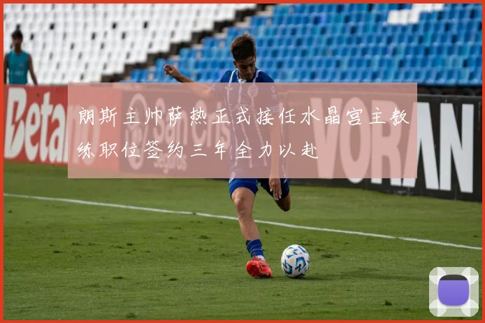 朗斯主帅萨热正式接任水晶宫主教练职位签约三年全力以赴