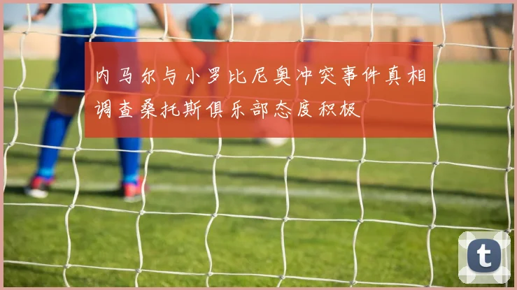内马尔与小罗比尼奥冲突事件真相调查桑托斯俱乐部态度积极
