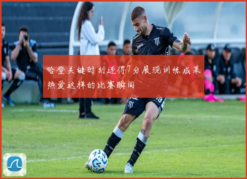 哈登关键时刻连得7分展现训练成果热爱这样的比赛瞬间