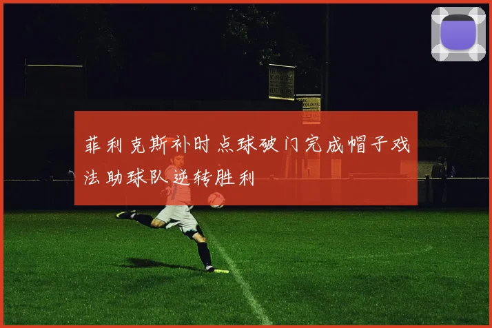 菲利克斯补时点球破门完成帽子戏法助球队逆转胜利