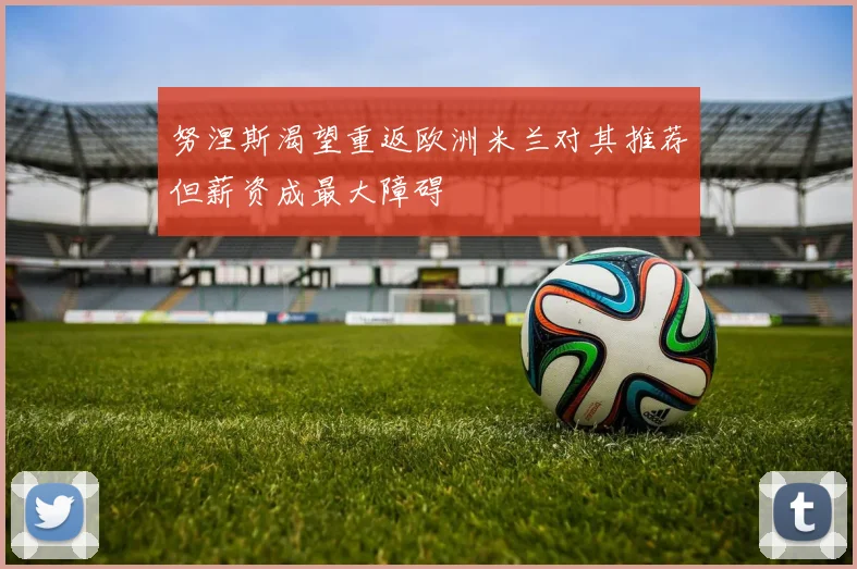 努涅斯渴望重返欧洲米兰对其推荐但薪资成最大障碍