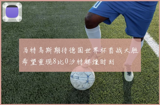 马特乌斯期待德国世界杯首战大胜希望重现8比0沙特辉煌时刻