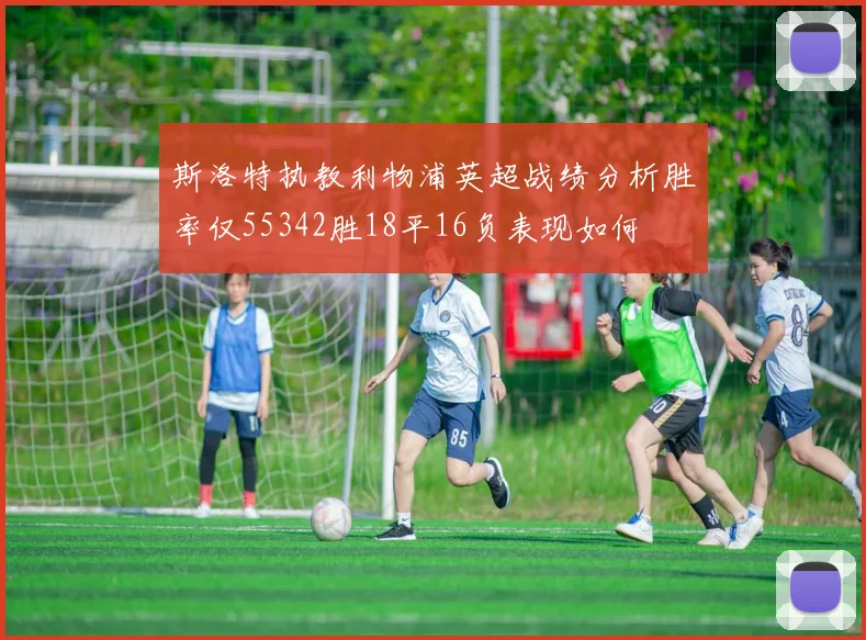 斯洛特执教利物浦英超战绩分析胜率仅55342胜18平16负表现如何