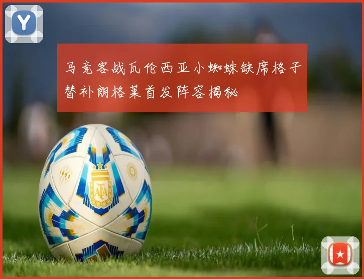 马竞客战瓦伦西亚小蜘蛛缺席格子替补朗格莱首发阵容揭秘