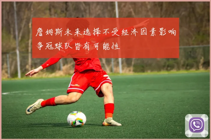 詹姆斯未来选择不受经济因素影响争冠球队皆有可能性
