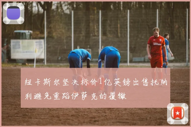 纽卡斯尔坚决标价1亿英镑出售托纳利避免重蹈伊萨克的覆辙
