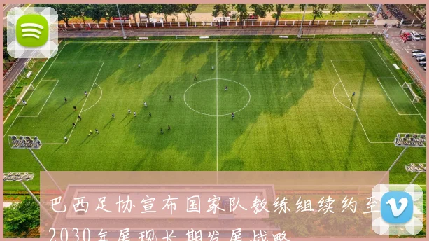 巴西足协宣布国家队教练组续约至2030年展现长期发展战略