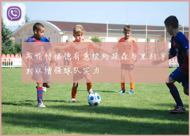 布伦特福德有意续约延森与里科亨利以增强球队实力