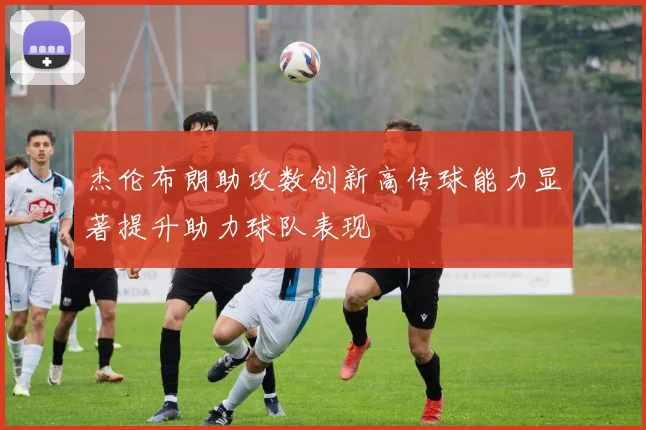杰伦布朗助攻数创新高传球能力显著提升助力球队表现
